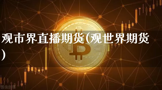 观市界直播期货(观世界期货)_https://www.jianghaiboli.com_恒指期货_第1张