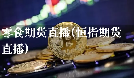 零食期货直播(恒指期货直播)_https://www.jianghaiboli.com_外盘期货_第1张
