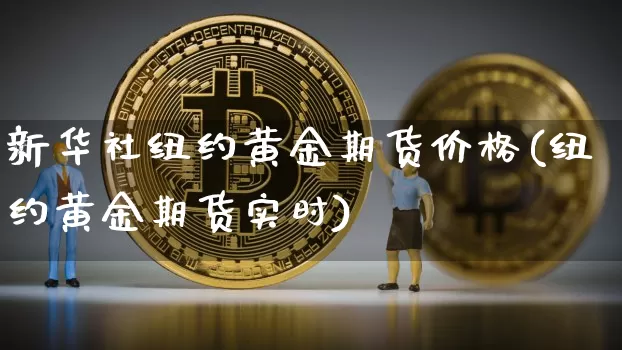 新华社纽约黄金期货价格(纽约黄金期货实时)_https://www.jianghaiboli.com_原油期货_第1张