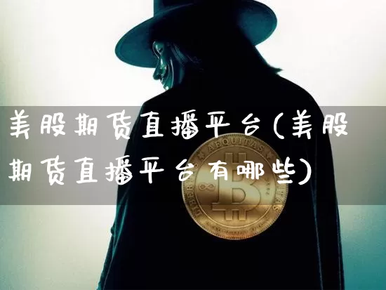 美股期货直播平台(美股期货直播平台有哪些)_https://www.jianghaiboli.com_恒指期货_第1张