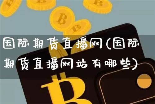 国际期货直播网(国际期货直播网站有哪些)_https://www.jianghaiboli.com_外盘期货_第1张