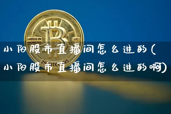 小阳股市直播间怎么进的(小阳股市直播间怎么进的啊)_https://www.jianghaiboli.com_期货_第1张