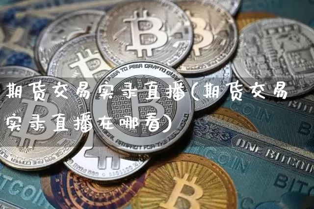 期货交易实录直播(期货交易实录直播在哪看)_https://www.jianghaiboli.com_黄金期货_第1张