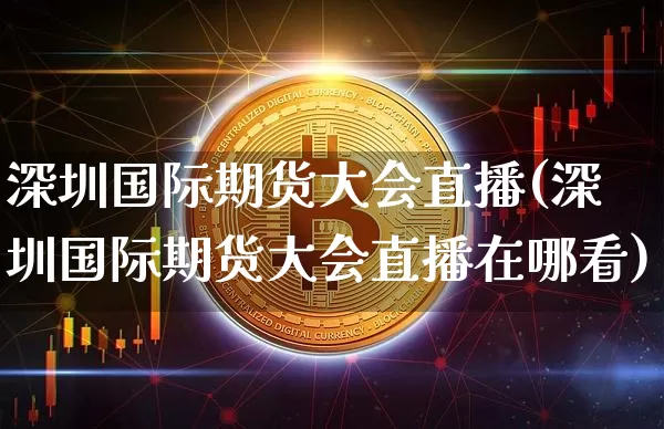 深圳国际期货大会直播(深圳国际期货大会直播在哪看)_https://www.jianghaiboli.com_黄金期货_第1张