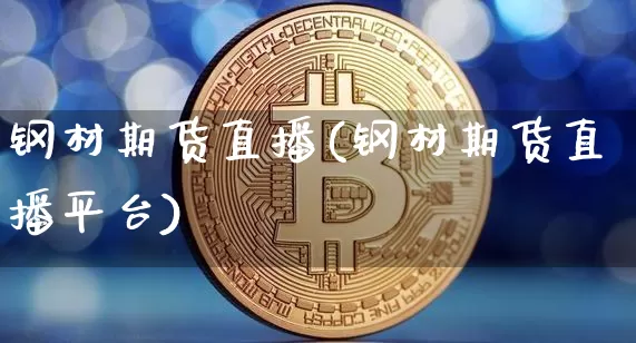 钢材期货直播(钢材期货直播平台)_https://www.jianghaiboli.com_外盘期货_第1张