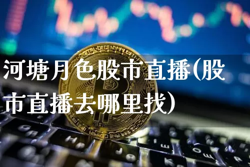 河塘月色股市直播(股市直播去哪里找)_https://www.jianghaiboli.com_外盘期货_第1张