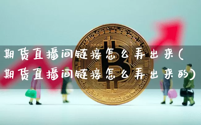期货直播间链接怎么弄出来(期货直播间链接怎么弄出来的)_https://www.jianghaiboli.com_期货_第1张
