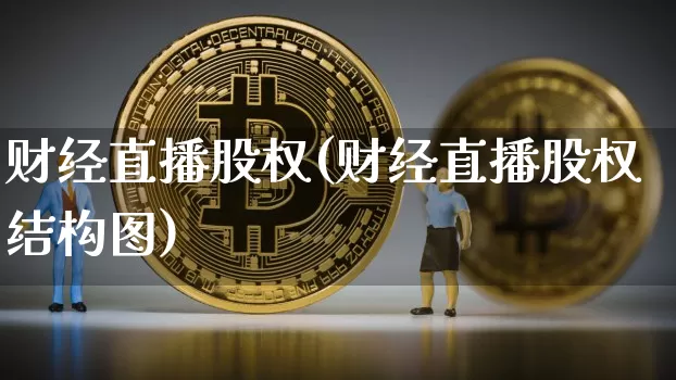 财经直播股权(财经直播股权结构图)_https://www.jianghaiboli.com_期货_第1张