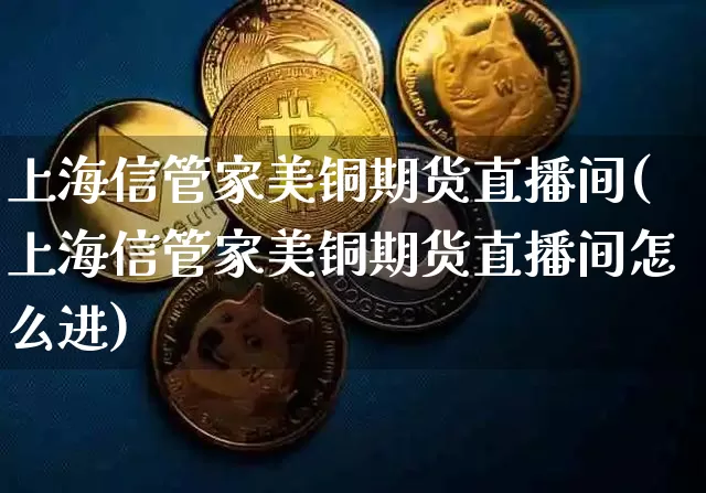 上海信管家美铜期货直播间(上海信管家美铜期货直播间怎么进)_https://www.jianghaiboli.com_期货_第1张