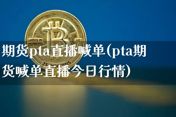 期货pta直播喊单(pta期货喊单直播今日行情)_https://www.jianghaiboli.com_恒指期货_第1张