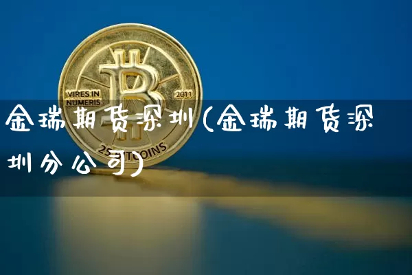 金瑞期货深圳(金瑞期货深圳分公司)_https://www.jianghaiboli.com_期货_第1张