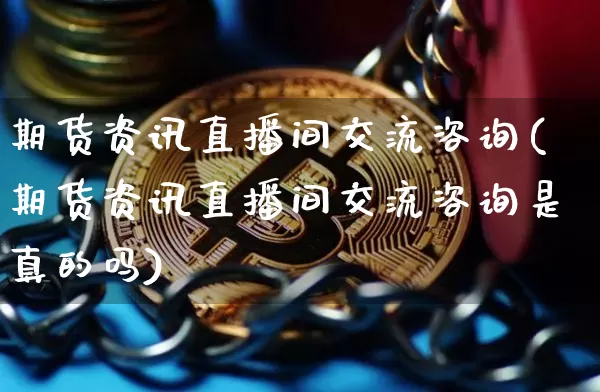 期货资讯直播间交流咨询(期货资讯直播间交流咨询是真的吗)_https://www.jianghaiboli.com_期货_第1张