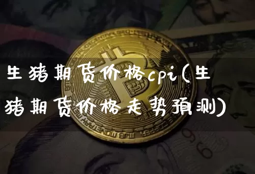 生猪期货价格cpi(生猪期货价格走势预测)_https://www.jianghaiboli.com_黄金期货_第1张