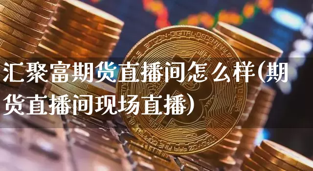 汇聚富期货直播间怎么样(期货直播间现场直播)_https://www.jianghaiboli.com_外盘期货_第1张