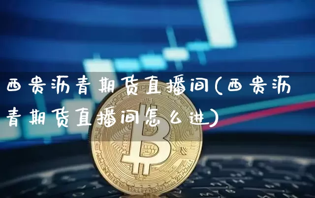 西贵沥青期货直播间(西贵沥青期货直播间怎么进)_https://www.jianghaiboli.com_黄金期货_第1张