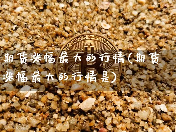 期货涨幅最大的行情(期货涨幅最大的行情是)_https://www.jianghaiboli.com_期货_第1张
