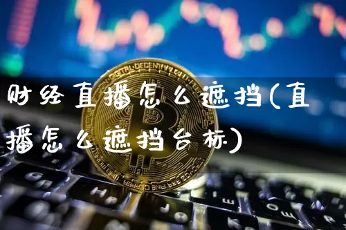 财经直播怎么遮挡(直播怎么遮挡台标)_https://www.jianghaiboli.com_外盘期货_第1张