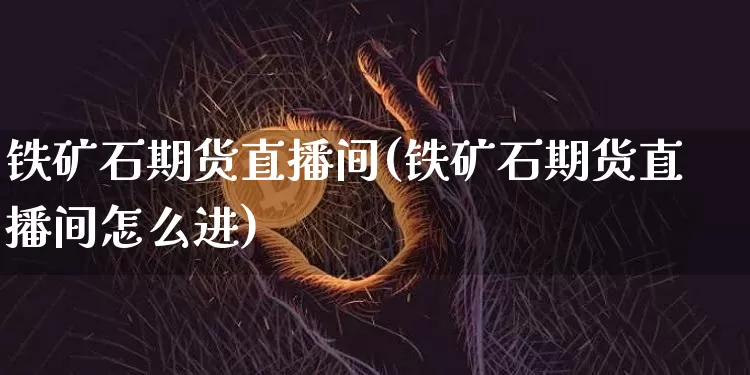 铁矿石期货直播间(铁矿石期货直播间怎么进)_https://www.jianghaiboli.com_期货_第1张