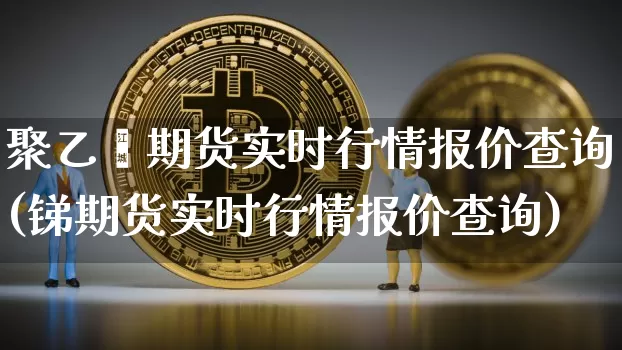 聚乙烯期货实时行情报价查询(锑期货实时行情报价查询)_https://www.jianghaiboli.com_原油期货_第1张