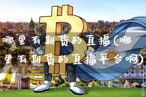 哪里有期货的直播(哪里有期货的直播平台啊)_https://www.jianghaiboli.com_期货_第1张