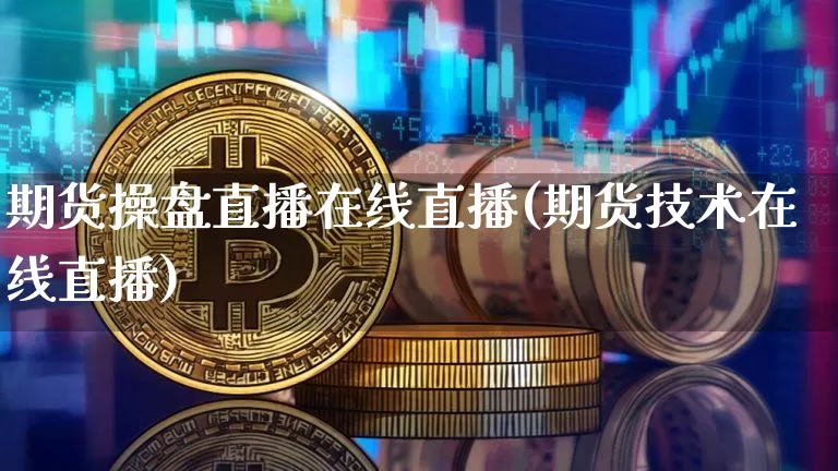 期货操盘直播在线直播(期货技术在线直播)_https://www.jianghaiboli.com_期货_第1张