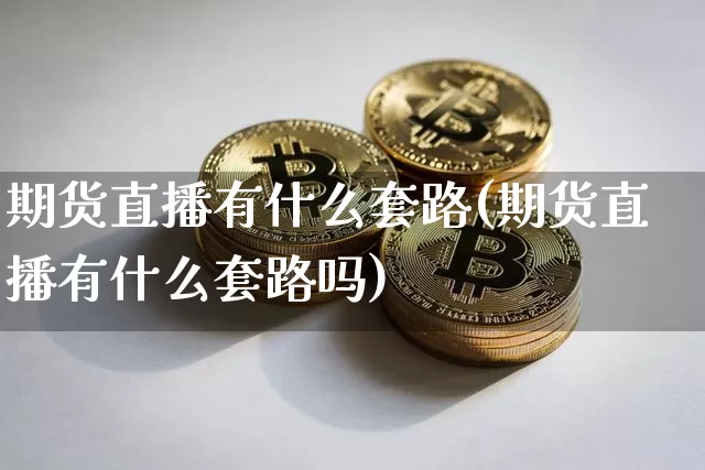 期货直播有什么套路(期货直播有什么套路吗)_https://www.jianghaiboli.com_外盘期货_第1张