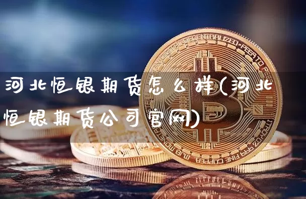 河北恒银期货怎么样(河北恒银期货公司官网)_https://www.jianghaiboli.com_期货_第1张