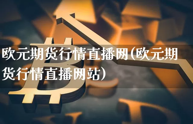 欧元期货行情直播网(欧元期货行情直播网站)_https://www.jianghaiboli.com_外盘期货_第1张