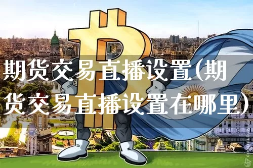 期货交易直播设置(期货交易直播设置在哪里)_https://www.jianghaiboli.com_原油期货_第1张