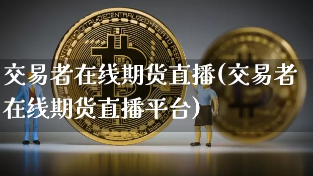 交易者在线期货直播(交易者在线期货直播平台)_https://www.jianghaiboli.com_外盘期货_第1张