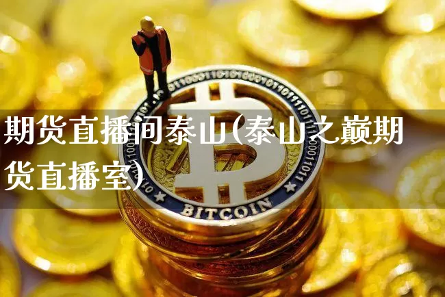 期货直播间泰山(泰山之巅期货直播室)_https://www.jianghaiboli.com_期货_第1张