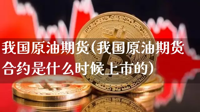 我国原油期货(我国原油期货合约是什么时候上市的)_https://www.jianghaiboli.com_期货_第1张