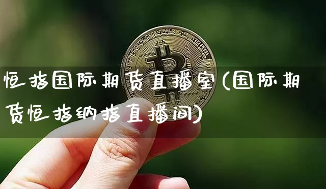 恒指国际期货直播室(国际期货恒指纳指直播间)_https://www.jianghaiboli.com_恒指期货_第1张