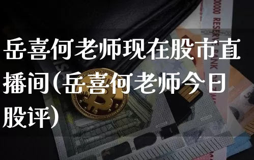 岳喜何老师现在股市直播间(岳喜何老师今日股评)_https://www.jianghaiboli.com_期货_第1张