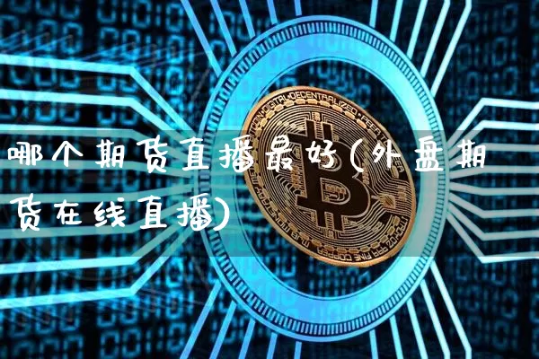 哪个期货直播最好(外盘期货在线直播)_https://www.jianghaiboli.com_黄金期货_第1张