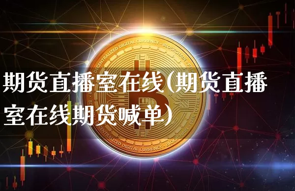 期货直播室在线(期货直播室在线期货喊单)_https://www.jianghaiboli.com_原油期货_第1张