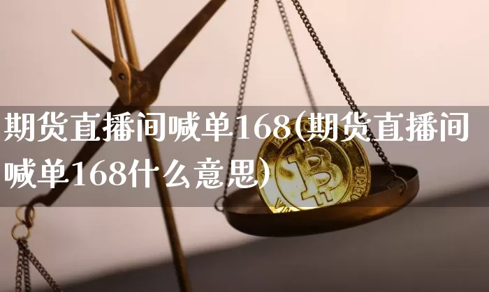 期货直播间喊单168(期货直播间喊单168什么意思)_https://www.jianghaiboli.com_期货_第1张