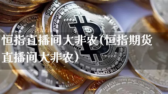 恒指直播间大非农(恒指期货直播间大非农)_https://www.jianghaiboli.com_外盘期货_第1张