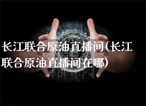 长江联合原油直播间(长江联合原油直播间在哪)_https://www.jianghaiboli.com_期货_第1张