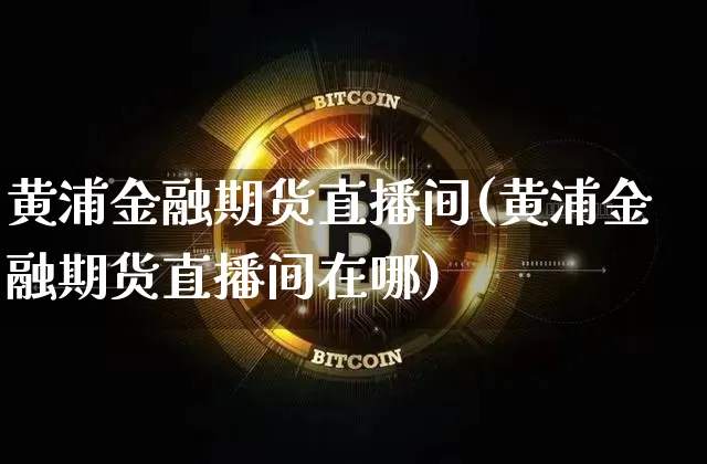 黄浦金融期货直播间(黄浦金融期货直播间在哪)_https://www.jianghaiboli.com_黄金期货_第1张