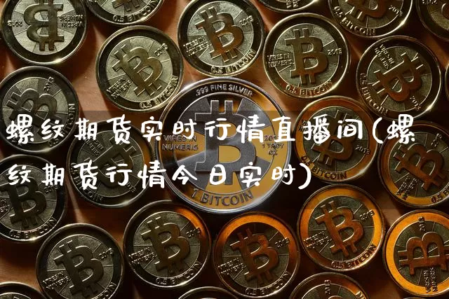 螺纹期货实时行情直播间(螺纹期货行情今日实时)_https://www.jianghaiboli.com_期货_第1张