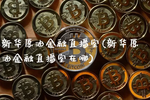 新华原油金融直播室(新华原油金融直播室在哪)_https://www.jianghaiboli.com_期货_第1张