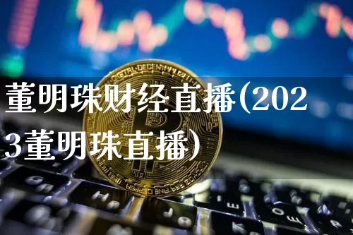 董明珠财经直播(2023董明珠直播)_https://www.jianghaiboli.com_期货_第1张