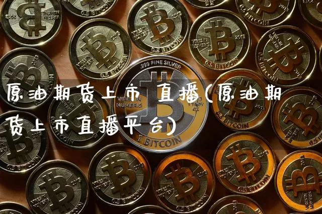 原油期货上市 直播(原油期货上市直播平台)_https://www.jianghaiboli.com_外盘期货_第1张
