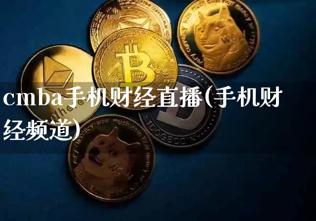 cmba手机财经直播(手机财经频道)_https://www.jianghaiboli.com_外盘期货_第1张
