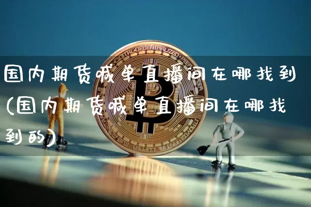国内期货喊单直播间在哪找到(国内期货喊单直播间在哪找到的)_https://www.jianghaiboli.com_外盘期货_第1张