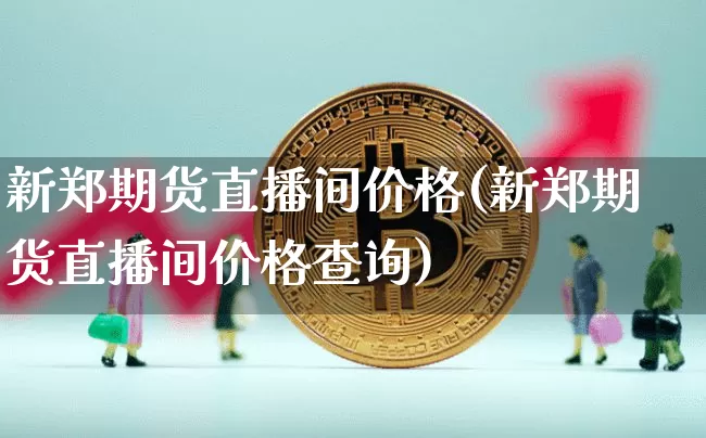 新郑期货直播间价格(新郑期货直播间价格查询)_https://www.jianghaiboli.com_外盘期货_第1张