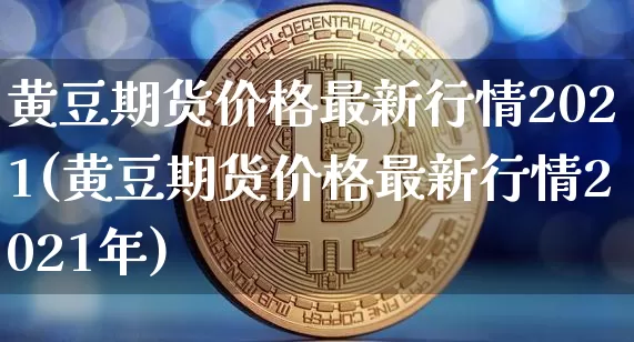 黄豆期货价格最新行情2021(黄豆期货价格最新行情2021年)_https://www.jianghaiboli.com_原油期货_第1张