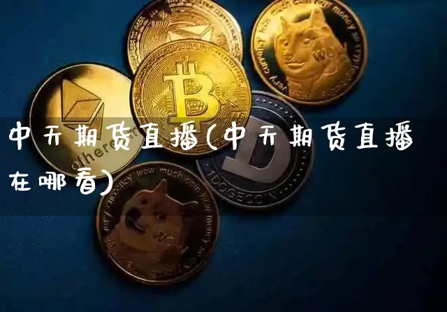 中天期货直播(中天期货直播在哪看)_https://www.jianghaiboli.com_外盘期货_第1张