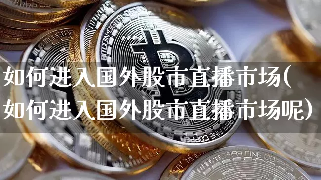 如何进入国外股市直播市场(如何进入国外股市直播市场呢)_https://www.jianghaiboli.com_外盘期货_第1张
